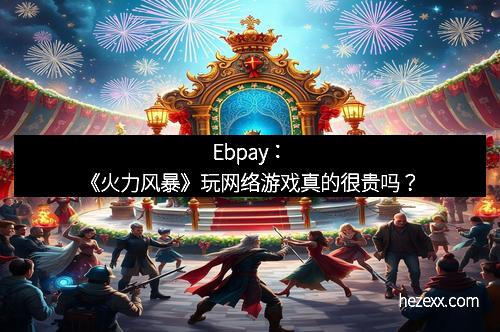 Ebpay：《火力风暴》玩网络游戏真的很贵吗？